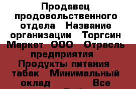 Продавец продовольственного отдела › Название организации ­ Торгсин-Маркет, ООО › Отрасль предприятия ­ Продукты питания, табак › Минимальный оклад ­ 30 000 - Все города Работа » Вакансии   . Тыва респ.,Ак-Довурак г.